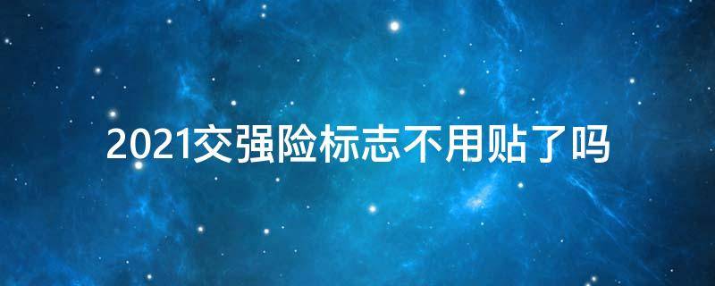 2021交强险标志不用贴了吗（2021交强险标志必须贴吗）