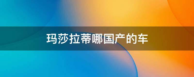 玛莎拉蒂哪国产的车 玛莎拉蒂哪国产的车好