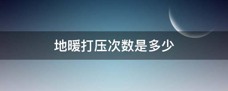 地暖打压次数是多少（地暖打压一般多长时间）