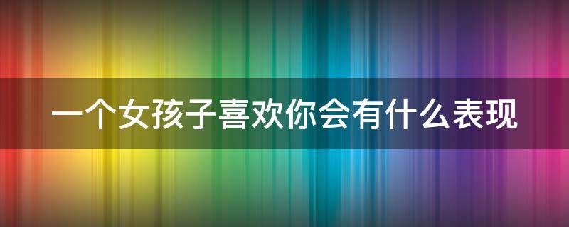 一个女孩子喜欢你会有什么表现（一个女孩子喜欢你会有什么表现嘛）