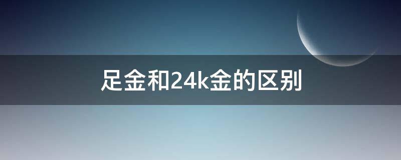 足金和24k金的区别（足金和24k金的区别哪个更保值）