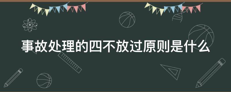 事故处理的四不放过原则是什么（电力生产事故处理的四不放过原则是什么）
