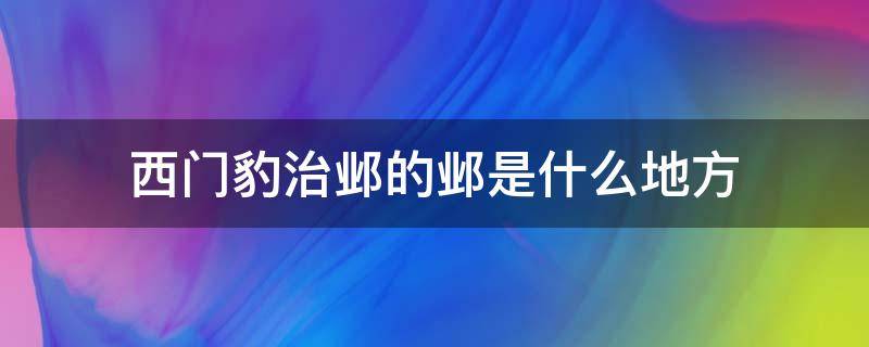 西门豹治邺的邺是什么地方 西门豹治邺的邺是哪个地方