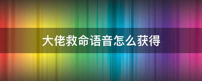 大佬救命语音怎么获得 大佬救命语音如何获得