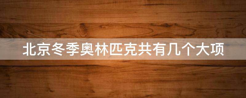 北京冬季奥林匹克共有几个大项 北京冬季奥林匹克设有几项