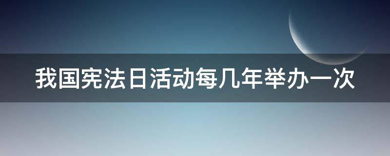 我国宪法日活动每几年举办一次 我国宪法日活动每年几年举办一次