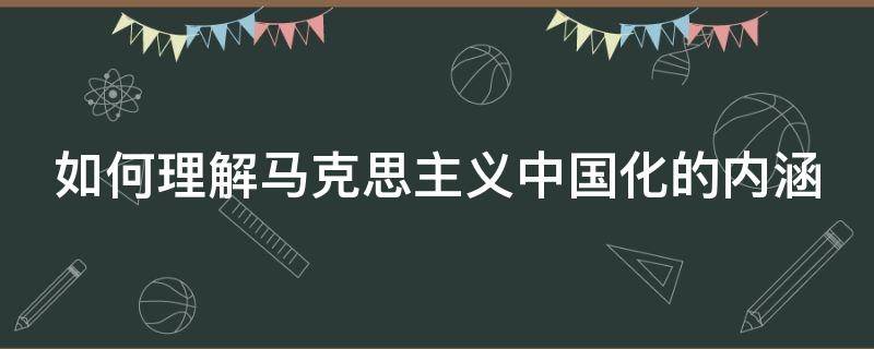 如何理解马克思主义中国化的内涵