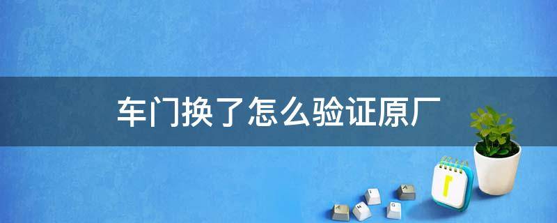 车门换了怎么验证原厂 车门换了怎么验证原厂轮胎
