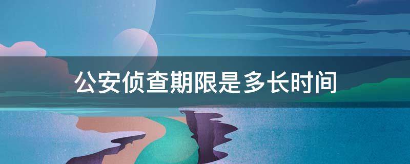 公安侦查期限是多长时间（公安侦查期限是多长时间内）