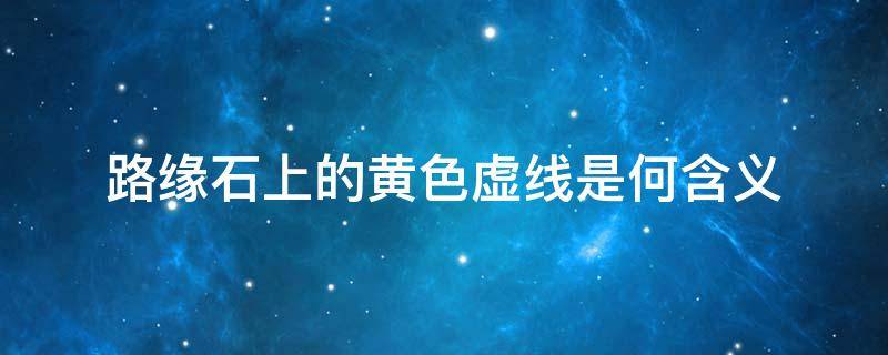 路缘石上的黄色虚线是何含义（路缘石上的黄色虚线是何含义e）