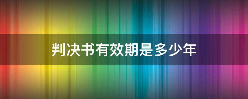 判决书有效期是多少年 判决书有效期是多少年的