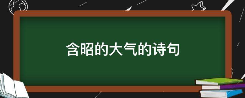 含昭的大气的诗句 含昭字的赞美诗句