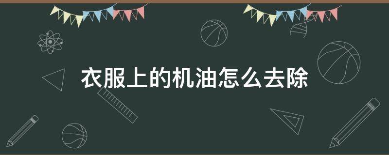 衣服上的机油怎么去除 衣服上的机油怎么去除小窍门