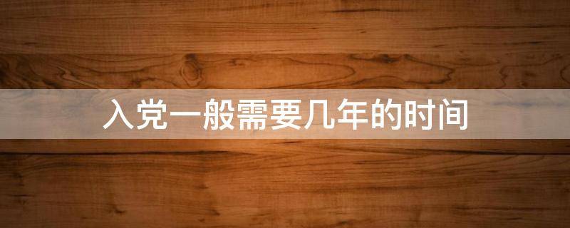 入党一般需要几年的时间（入党一般需要几年的时间内）