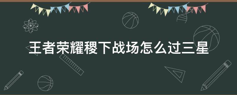 王者荣耀稷下战场怎么过三星（王者荣耀稷下战场怎么过三星关）