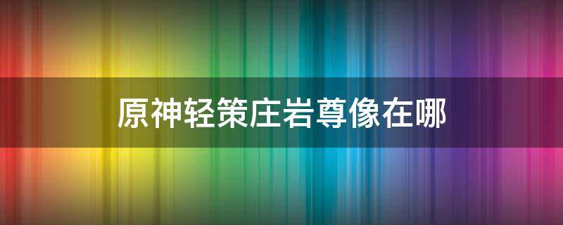 原神轻策庄岩尊像在哪 原神轻策庄岩尊像在哪里