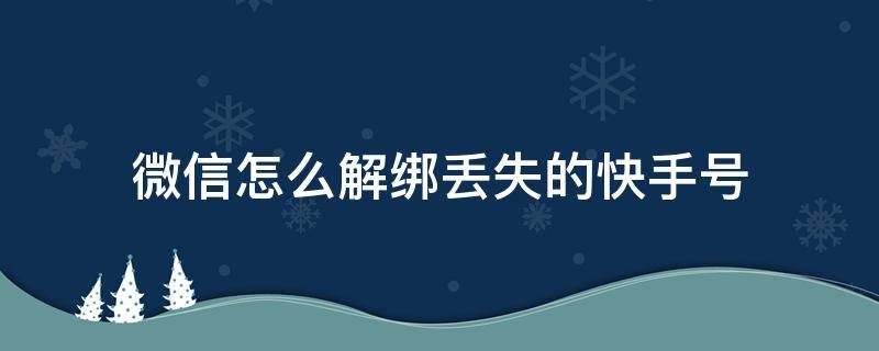 微信怎么解绑丢失的快手号 微信绑定快手怎么解绑找不到号了