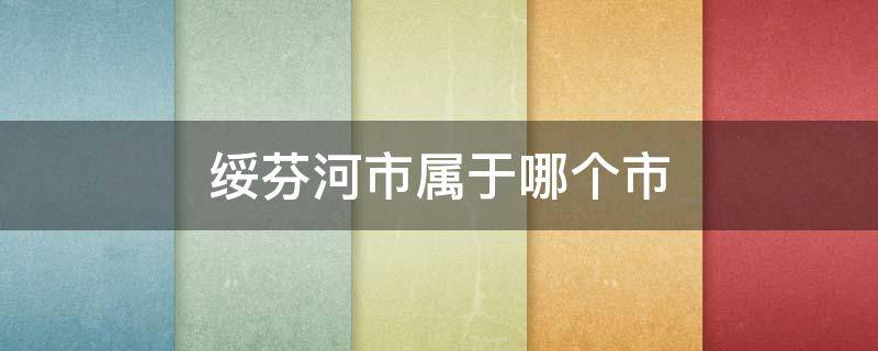 绥芬河市属于哪个市 绥芬河市属于哪个市哪个区