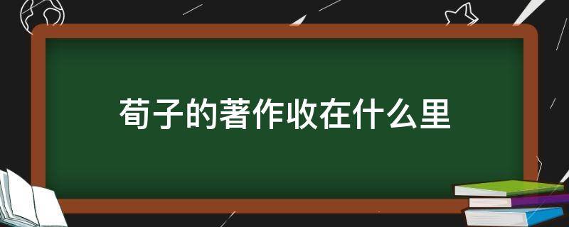 荀子的著作收在什么里（荀子的著作收在什么里面）