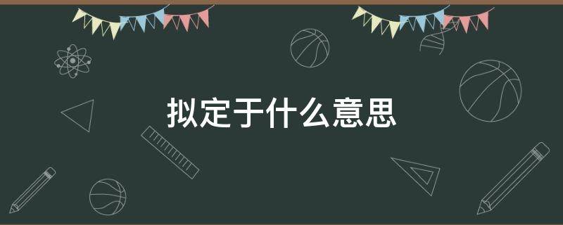 拟定于什么意思（拟定什么意思解释）