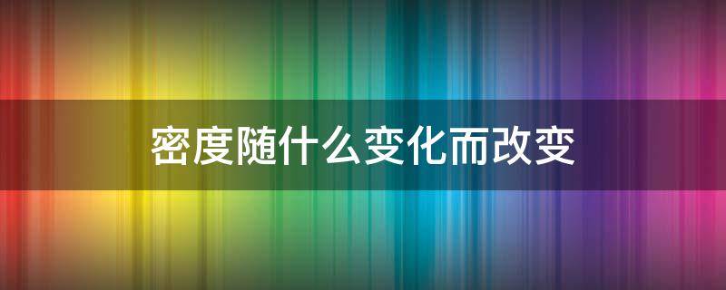 密度随什么变化而改变 密度随什么什么等改变而改变