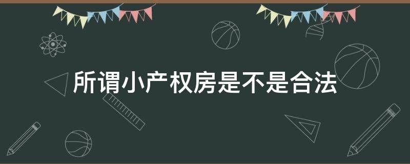 所谓小产权房是不是合法（所谓小产权房是不是合法的）