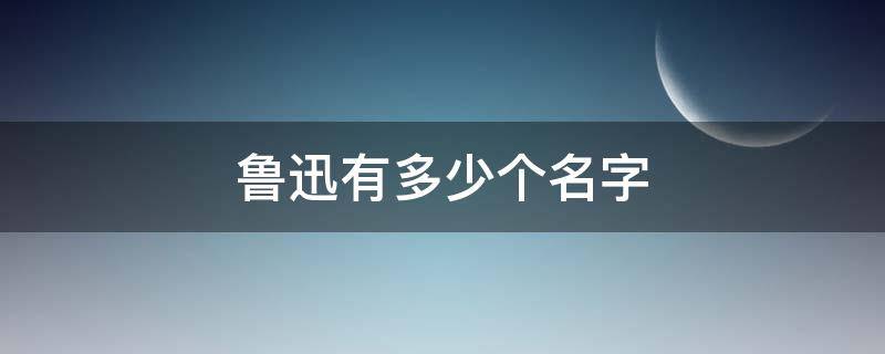 鲁迅有多少个名字（鲁迅的所有名字叫什么）