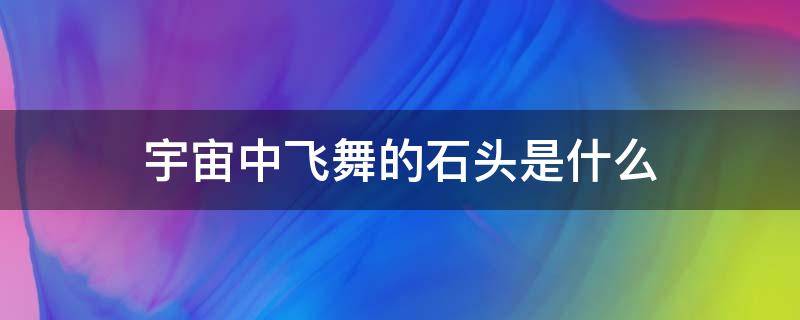 宇宙中飞舞的石头是什么（宇宙中飞舞的石头是什么意思）