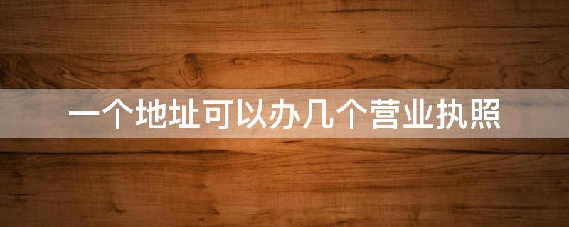 一个地址可以办几个营业执照 一个地址可以办几个营业执照无锡