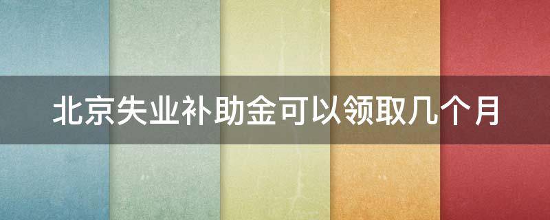 北京失业补助金可以领取几个月 北京失业补助可以领到几月份