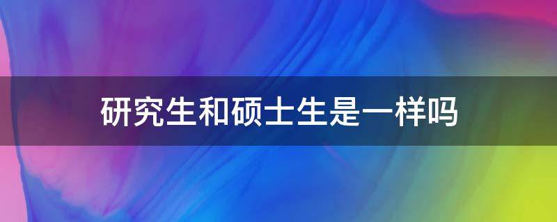 研究生和硕士生是一样吗 研究生和硕士生有什么不一样