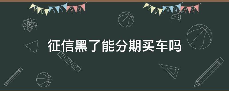 征信黑了能分期买车吗 征信黑了怎么分期买车