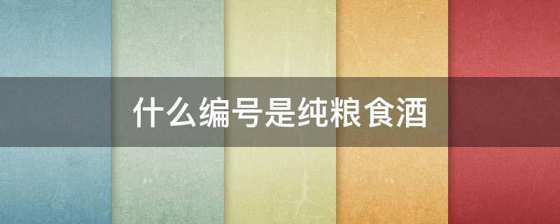 什么编号是纯粮食酒 纯粮食酒的代号是什么