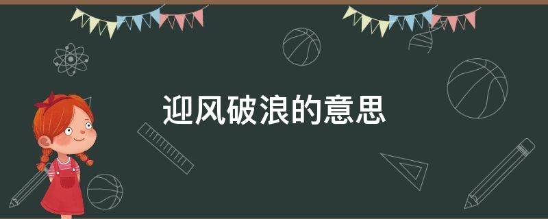 迎风破浪的意思（有迎风破浪这个词吗）