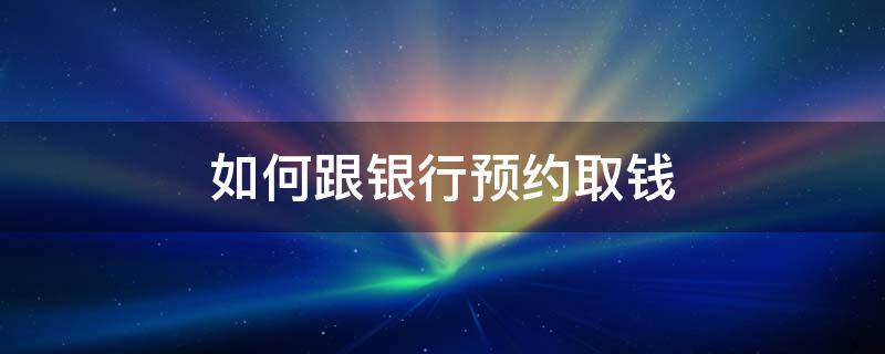 如何跟银行预约取钱（如何跟银行预约取钱零时身份证可以吗）