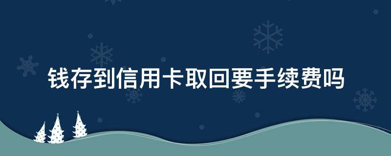 钱存到信用卡取回要手续费吗（存钱到信用卡取出来要手续费吗）
