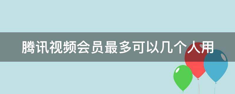 腾讯视频会员最多可以几个人用（腾讯视频会员最多可以几个人用怎么分享）