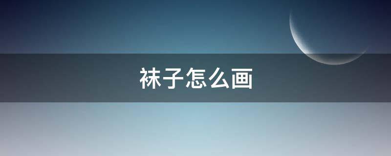 袜子怎么画 袜子怎么画好看