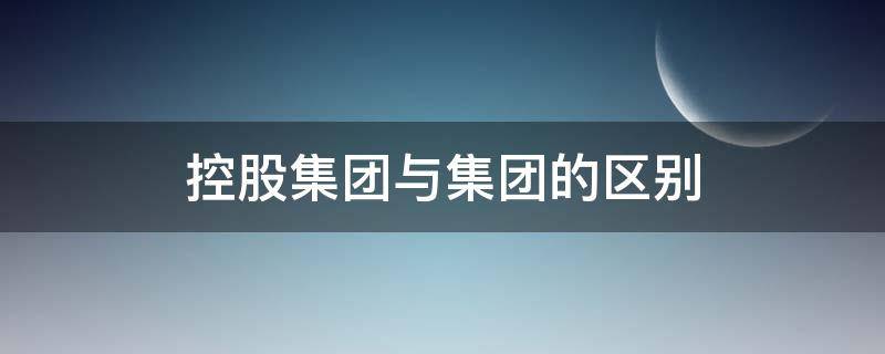 控股集团与集团的区别 控股集团与集团的区别是什么