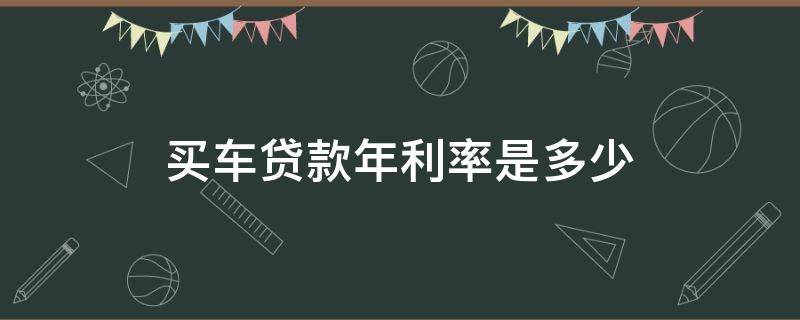 买车贷款年利率是多少 买车贷款年利率多少算正常