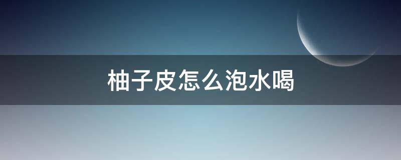 柚子皮怎么泡水喝（柚子皮怎么泡水喝最好）