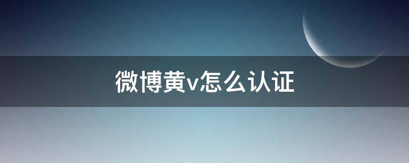 微博黄v怎么认证（微博黄v怎么认证超话多少级）