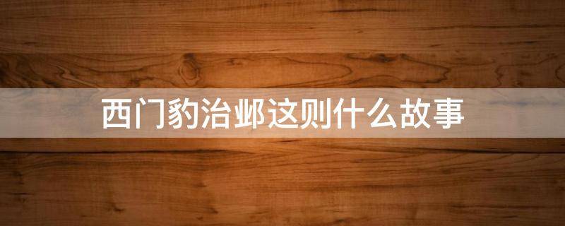 西门豹治邺这则什么故事（西门豹治邺这是一则什么故事）
