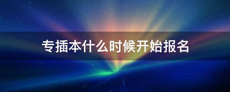 专插本什么时候开始报名 专插本在什么时候报名