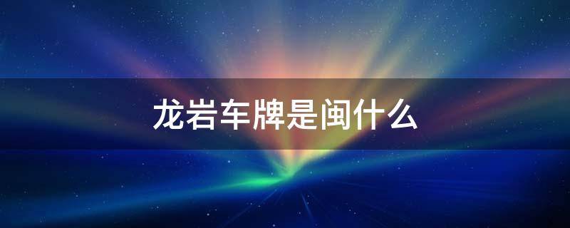 龙岩车牌是闽什么（龙岩车牌是闽什么开始）