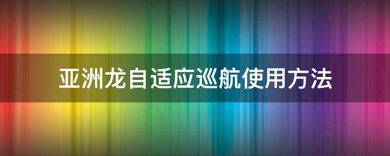 亚洲龙自适应巡航使用方法 亚洲龙自动适应巡航