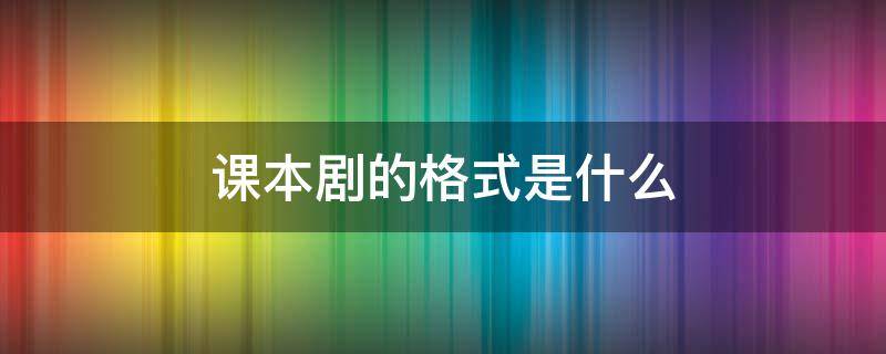 课本剧的格式是什么（课本剧的格式是什么样的）