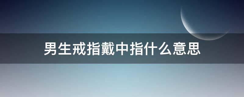 男生戒指戴中指什么意思（男生戒指戴中指什么意思女生）