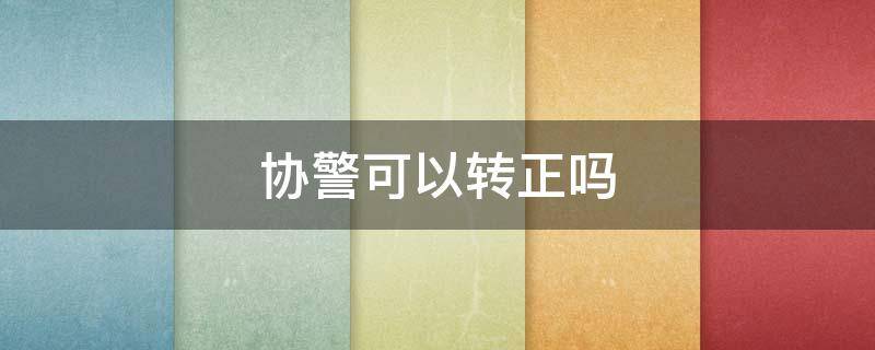 协警可以转正吗 交通协警可以转正吗