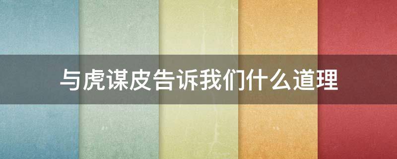 与虎谋皮告诉我们什么道理（什么是与虎谋皮）